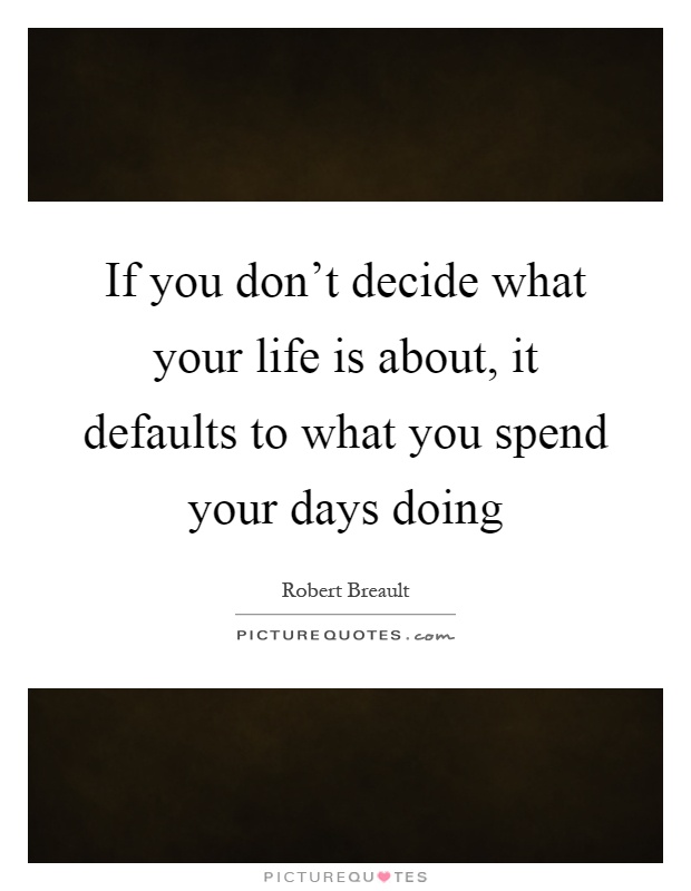 If you don't decide what your life is about, it defaults to what you spend your days doing Picture Quote #1