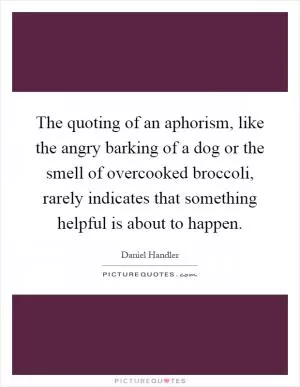 The quoting of an aphorism, like the angry barking of a dog or the smell of overcooked broccoli, rarely indicates that something helpful is about to happen Picture Quote #1