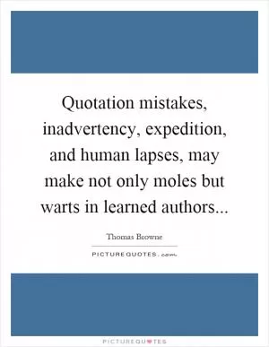 Quotation mistakes, inadvertency, expedition, and human lapses, may make not only moles but warts in learned authors Picture Quote #1