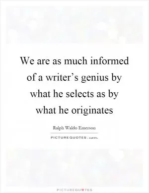 We are as much informed of a writer’s genius by what he selects as by what he originates Picture Quote #1