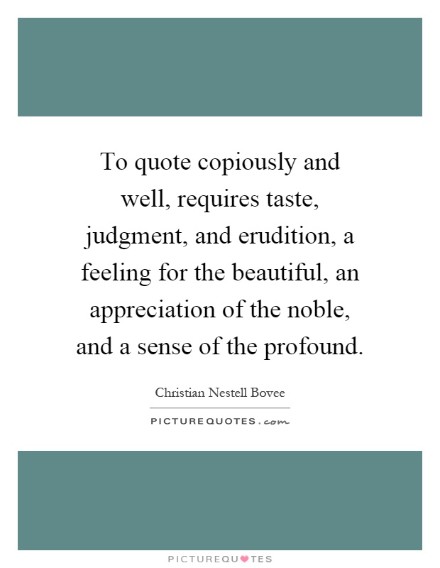 To quote copiously and well, requires taste, judgment, and erudition, a feeling for the beautiful, an appreciation of the noble, and a sense of the profound Picture Quote #1