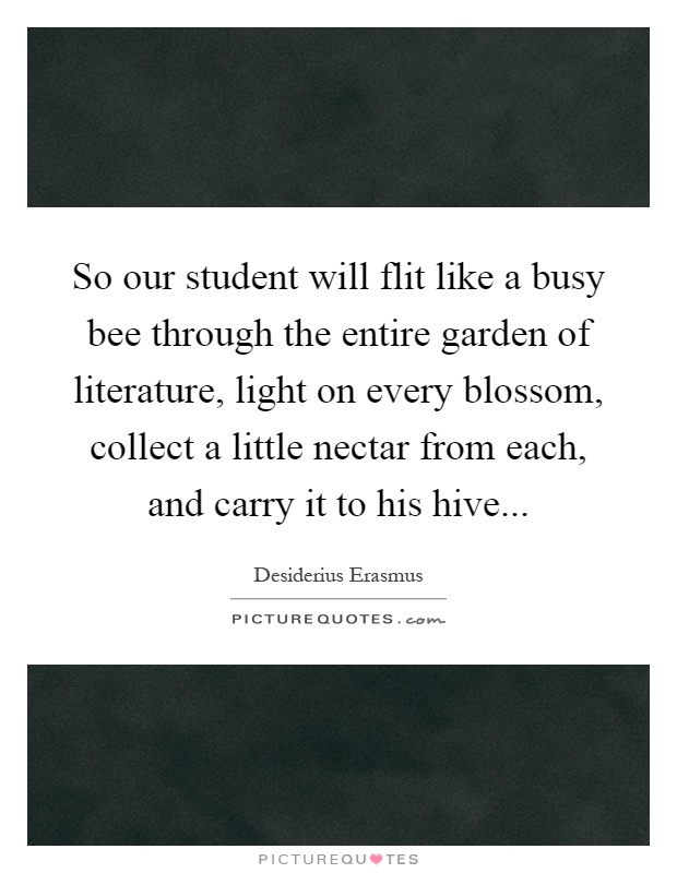 So our student will flit like a busy bee through the entire garden of literature, light on every blossom, collect a little nectar from each, and carry it to his hive Picture Quote #1