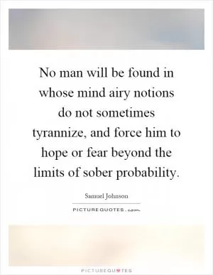 No man will be found in whose mind airy notions do not sometimes tyrannize, and force him to hope or fear beyond the limits of sober probability Picture Quote #1