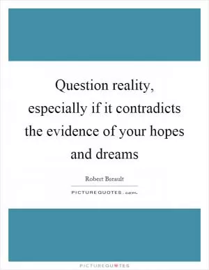 Question reality, especially if it contradicts the evidence of your hopes and dreams Picture Quote #1