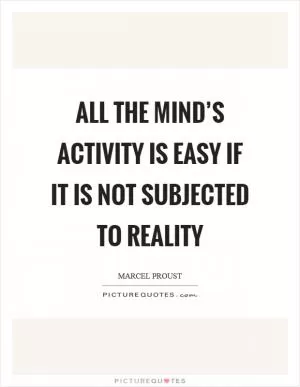 All the mind’s activity is easy if it is not subjected to reality Picture Quote #1