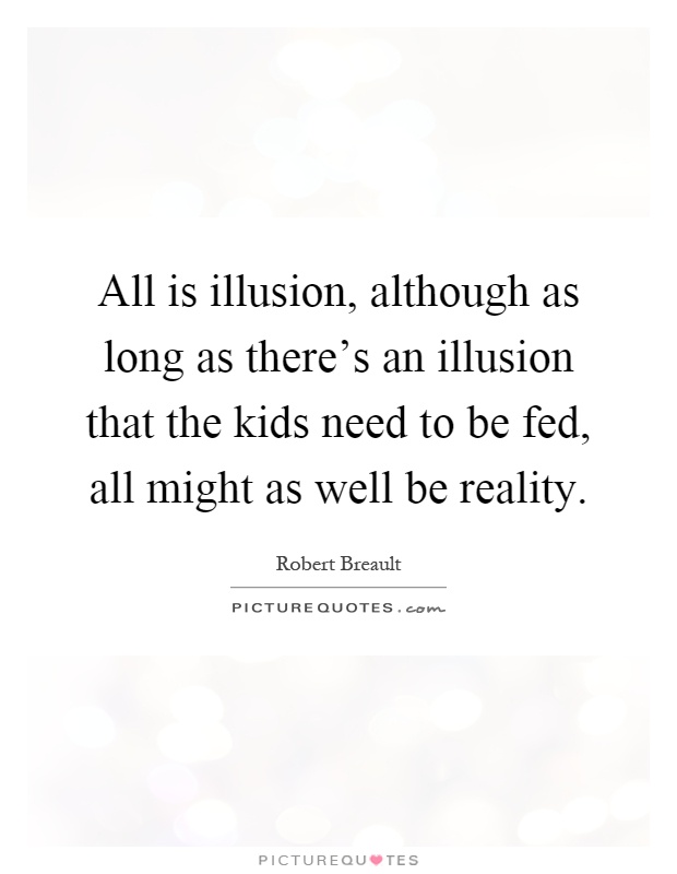 All is illusion, although as long as there's an illusion that the kids need to be fed, all might as well be reality Picture Quote #1