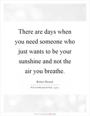 There are days when you need someone who just wants to be your sunshine and not the air you breathe Picture Quote #1