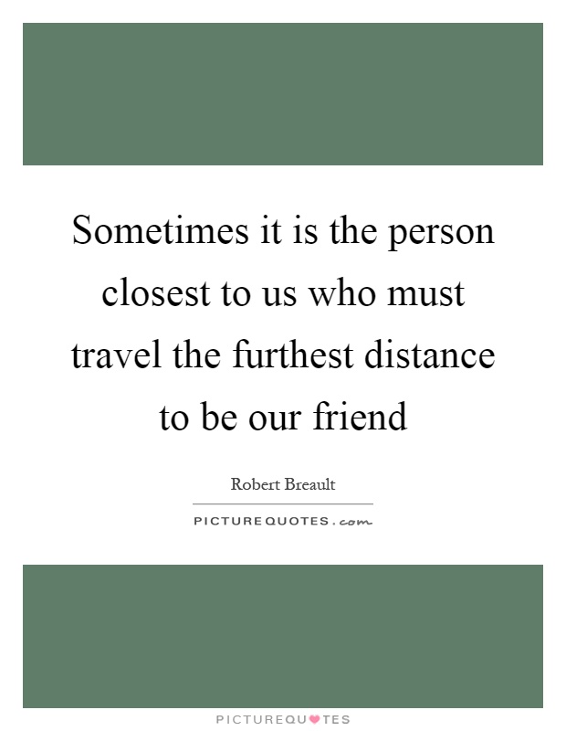 Sometimes it is the person closest to us who must travel the furthest distance to be our friend Picture Quote #1