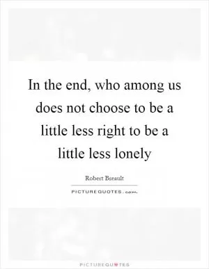 In the end, who among us does not choose to be a little less right to be a little less lonely Picture Quote #1