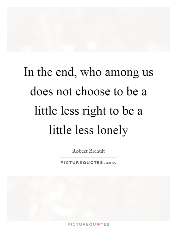 In the end, who among us does not choose to be a little less right to be a little less lonely Picture Quote #1