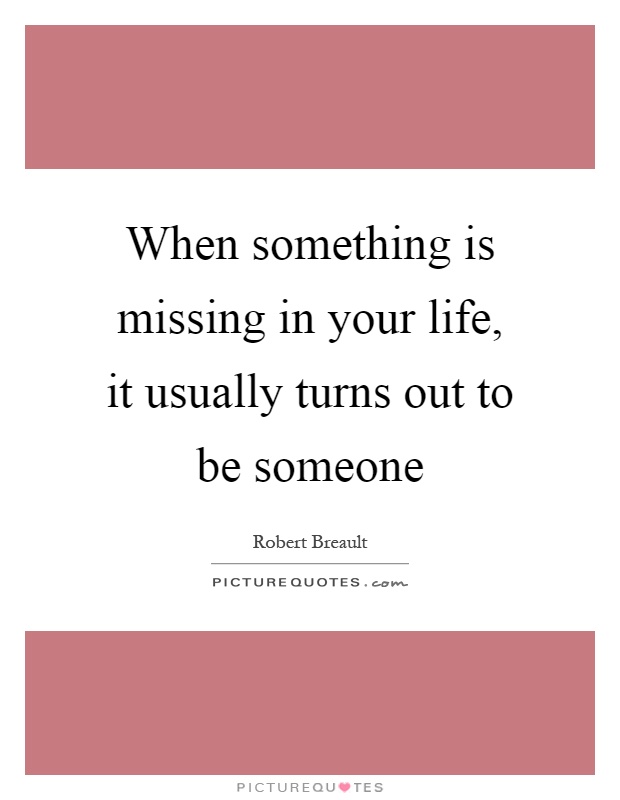 When something is missing in your life, it usually turns out to be someone Picture Quote #1