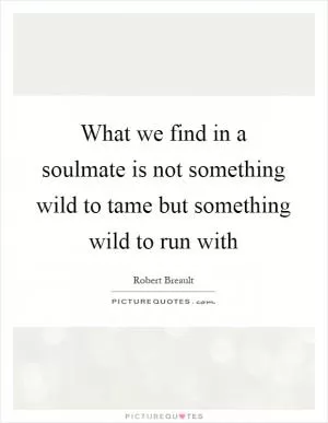 What we find in a soulmate is not something wild to tame but something wild to run with Picture Quote #1