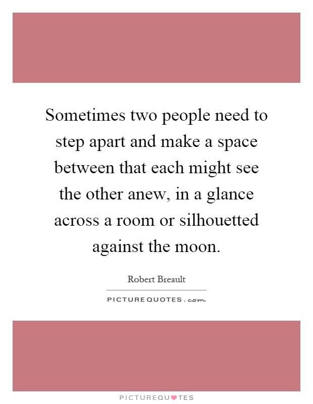 Sometimes two people need to step apart and make a space between that each might see the other anew, in a glance across a room or silhouetted against the moon Picture Quote #1