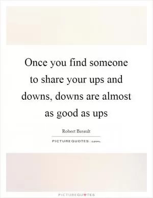 Once you find someone to share your ups and downs, downs are almost as good as ups Picture Quote #1