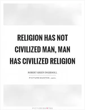 Religion has not civilized man, man has civilized religion Picture Quote #1