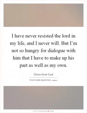 I have never resisted the lord in my life, and I never will. But I’m not so hungry for dialogue with him that I have to make up his part as well as my own Picture Quote #1