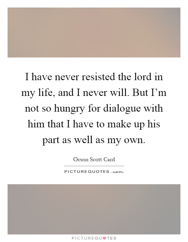 I have never resisted the lord in my life, and I never will. But I'm not so hungry for dialogue with him that I have to make up his part as well as my own Picture Quote #1