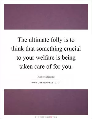 The ultimate folly is to think that something crucial to your welfare is being taken care of for you Picture Quote #1