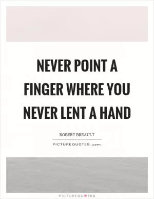 Never point a finger where you never lent a hand Picture Quote #1