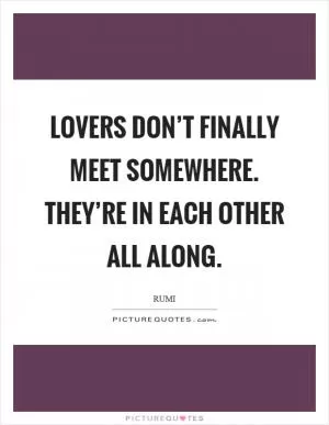 Lovers don’t finally meet somewhere. They’re in each other all along Picture Quote #1