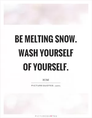 Be melting snow. Wash yourself of yourself Picture Quote #1