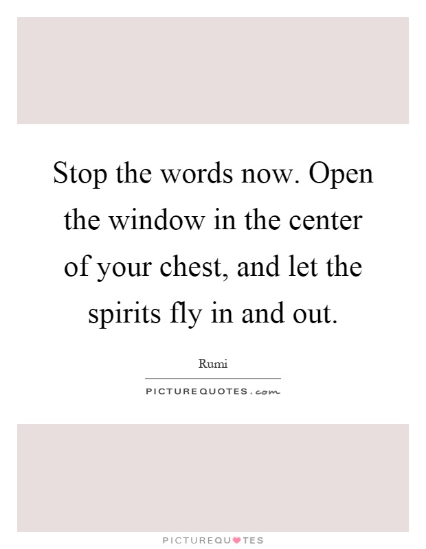 Stop the words now. Open the window in the center of your chest, and let the spirits fly in and out Picture Quote #1