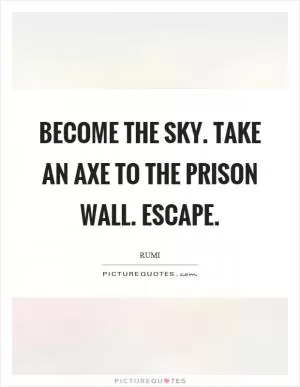 Become the sky. Take an axe to the prison wall. Escape Picture Quote #1