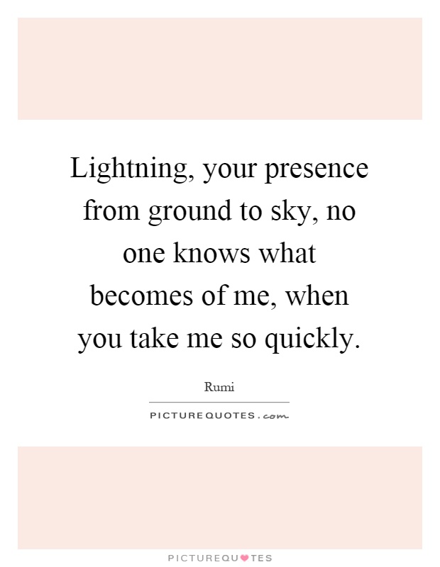 Lightning, your presence from ground to sky, no one knows what becomes of me, when you take me so quickly Picture Quote #1