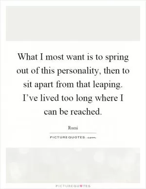 What I most want is to spring out of this personality, then to sit apart from that leaping. I’ve lived too long where I can be reached Picture Quote #1