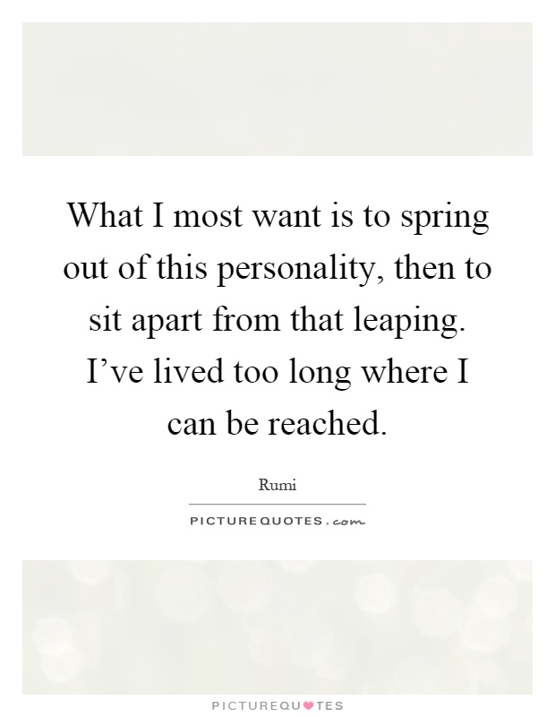 What I most want is to spring out of this personality, then to sit apart from that leaping. I've lived too long where I can be reached Picture Quote #1