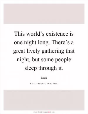 This world’s existence is one night long. There’s a great lively gathering that night, but some people sleep through it Picture Quote #1