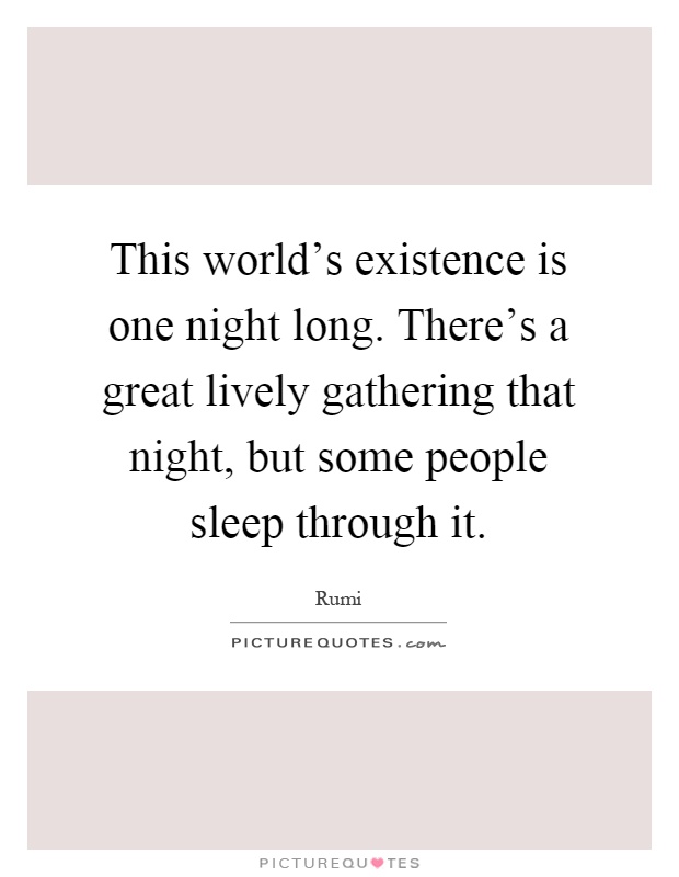 This world's existence is one night long. There's a great lively gathering that night, but some people sleep through it Picture Quote #1