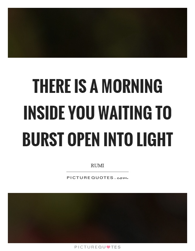 There is a morning inside you waiting to burst open into light Picture Quote #1