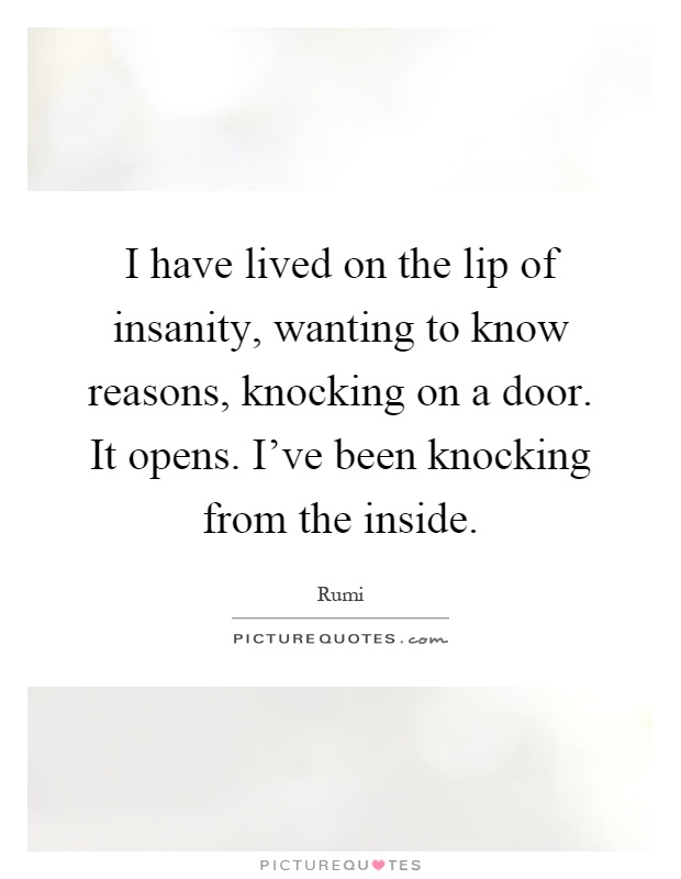 I have lived on the lip of insanity, wanting to know reasons, knocking on a door. It opens. I've been knocking from the inside Picture Quote #1