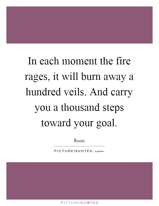 In each moment the fire rages, it will burn away a hundred veils. And carry you a thousand steps toward your goal Picture Quote #1