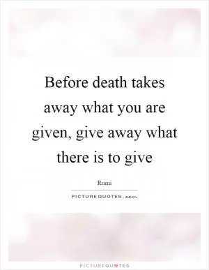 Before death takes away what you are given, give away what there is to give Picture Quote #1