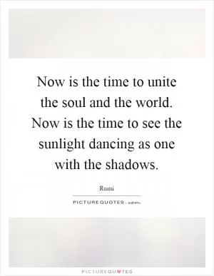 Now is the time to unite the soul and the world. Now is the time to see the sunlight dancing as one with the shadows Picture Quote #1