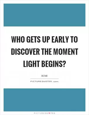 Who gets up early to discover the moment light begins? Picture Quote #1