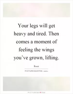 Your legs will get heavy and tired. Then comes a moment of feeling the wings you’ve grown, lifting Picture Quote #1