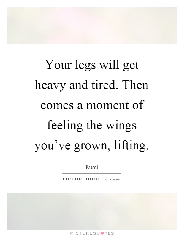 Your legs will get heavy and tired. Then comes a moment of feeling the wings you've grown, lifting Picture Quote #1