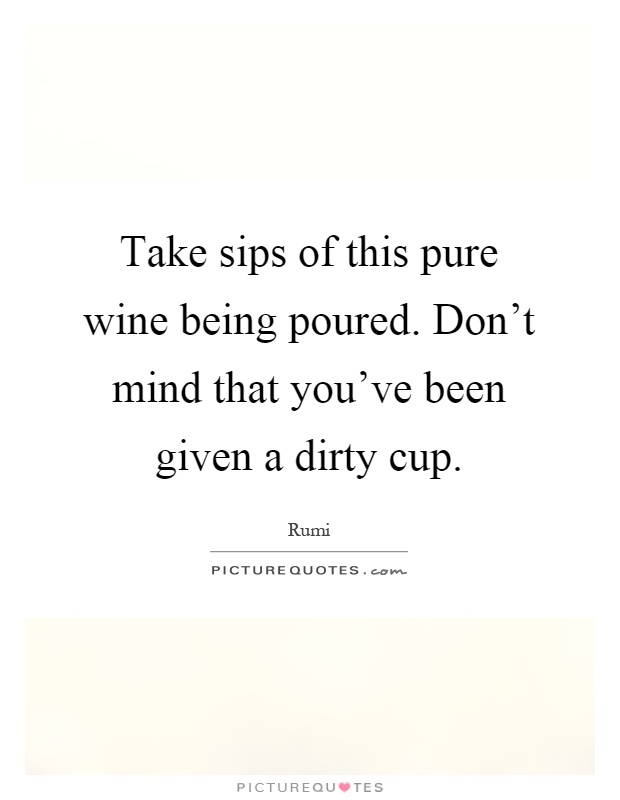 Take sips of this pure wine being poured. Don't mind that you've been given a dirty cup Picture Quote #1