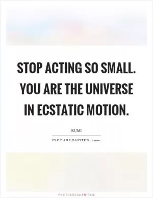 Stop acting so small. You are the universe in ecstatic motion Picture Quote #1