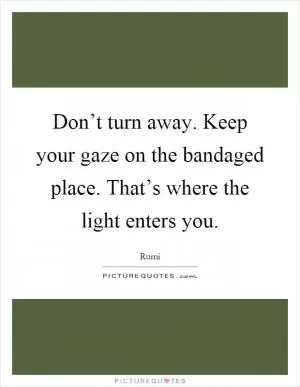Don’t turn away. Keep your gaze on the bandaged place. That’s where the light enters you Picture Quote #1