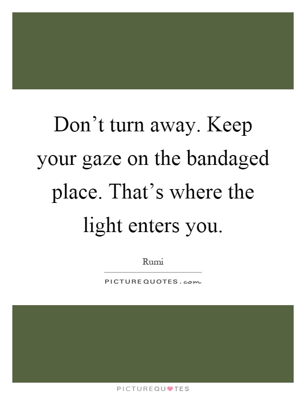 Don't turn away. Keep your gaze on the bandaged place. That's where the light enters you Picture Quote #1