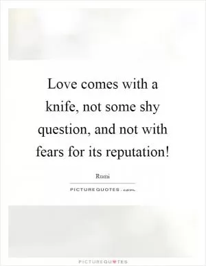 Love comes with a knife, not some shy question, and not with fears for its reputation! Picture Quote #1