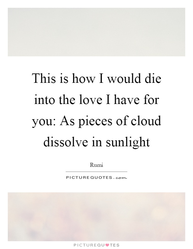 This is how I would die into the love I have for you: As pieces of cloud dissolve in sunlight Picture Quote #1