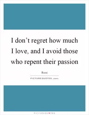 I don’t regret how much I love, and I avoid those who repent their passion Picture Quote #1