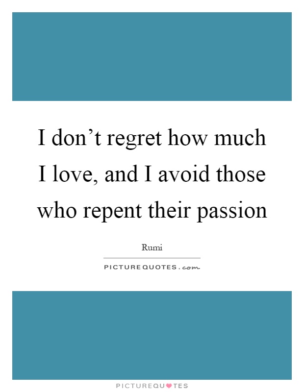 I don't regret how much I love, and I avoid those who repent their passion Picture Quote #1