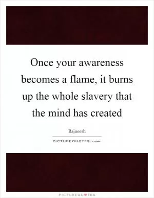 Once your awareness becomes a flame, it burns up the whole slavery that the mind has created Picture Quote #1