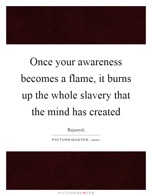 Once your awareness becomes a flame, it burns up the whole slavery that the mind has created Picture Quote #1